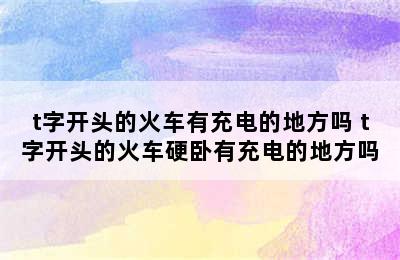 t字开头的火车有充电的地方吗 t字开头的火车硬卧有充电的地方吗